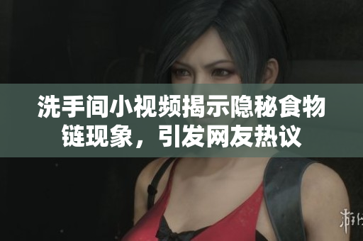 洗手间小视频揭示隐秘食物链现象，引发网友热议