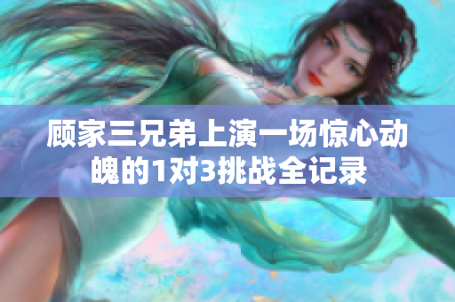 顾家三兄弟上演一场惊心动魄的1对3挑战全记录