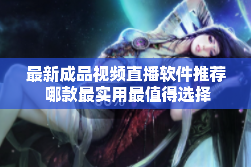 最新成品视频直播软件推荐 哪款最实用最值得选择