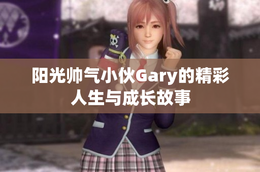 阳光帅气小伙Gary的精彩人生与成长故事