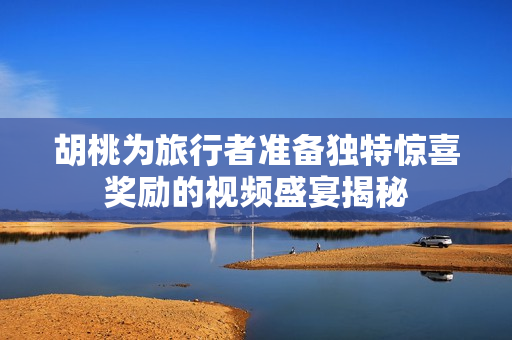 胡桃为旅行者准备独特惊喜奖励的视频盛宴揭秘