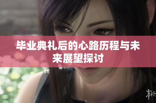 毕业典礼后的心路历程与未来展望探讨