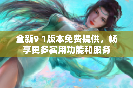 全新9 1版本免费提供，畅享更多实用功能和服务