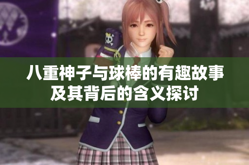 八重神子与球棒的有趣故事及其背后的含义探讨