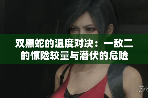 双黑蛇的温度对决：一敌二的惊险较量与潜伏的危险