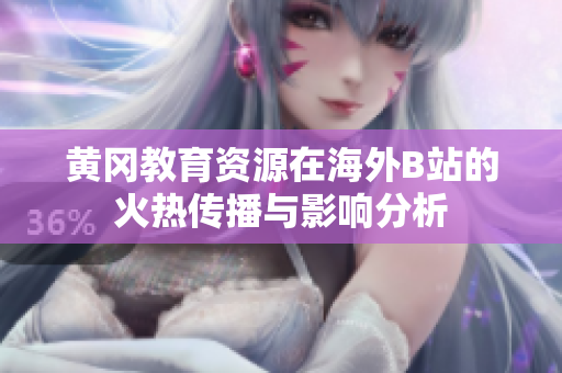 黄冈教育资源在海外B站的火热传播与影响分析