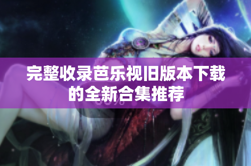 完整收录芭乐视旧版本下载的全新合集推荐