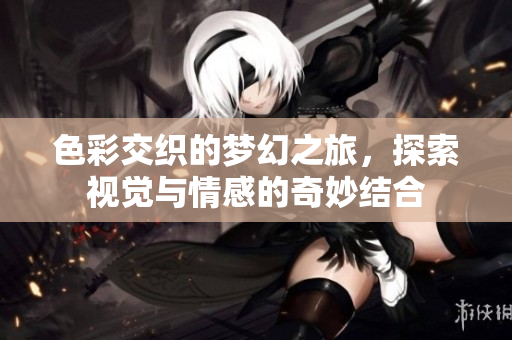 色彩交织的梦幻之旅，探索视觉与情感的奇妙结合