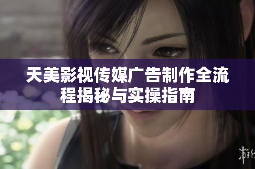 天美影视传媒广告制作全流程揭秘与实操指南