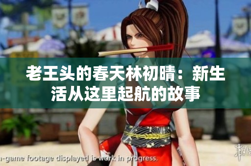 老王头的春天林初晴：新生活从这里起航的故事