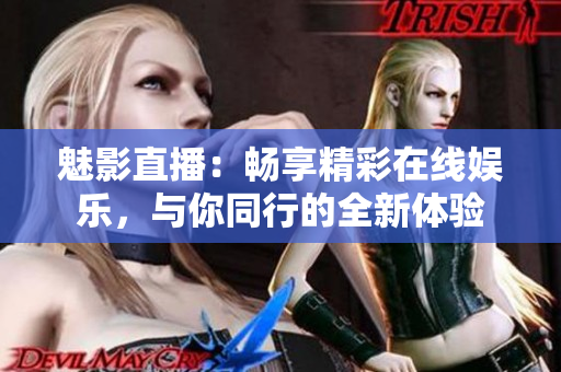 魅影直播：畅享精彩在线娱乐，与你同行的全新体验