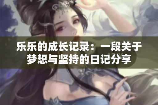 乐乐的成长记录：一段关于梦想与坚持的日记分享