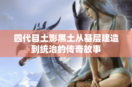 四代目土影黑土从基层建造到统治的传奇故事