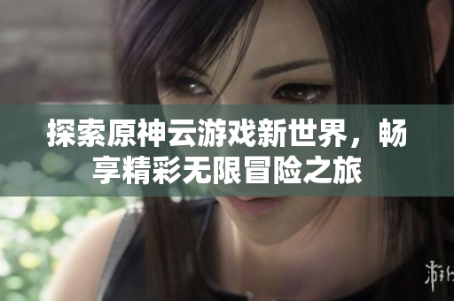 探索原神云游戏新世界，畅享精彩无限冒险之旅