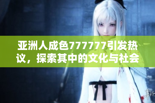 亚洲人成色777777引发热议，探索其中的文化与社会现象