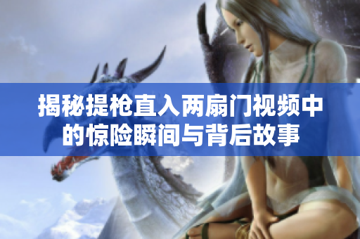 揭秘提枪直入两扇门视频中的惊险瞬间与背后故事
