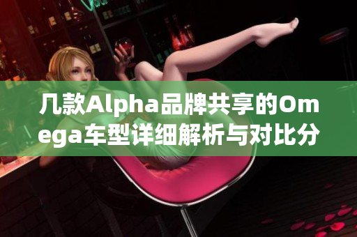 几款Alpha品牌共享的Omega车型详细解析与对比分析