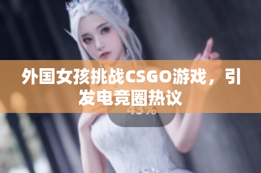 外国女孩挑战CSGO游戏，引发电竞圈热议