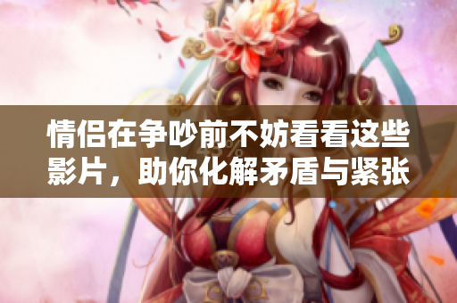 情侣在争吵前不妨看看这些影片，助你化解矛盾与紧张情绪