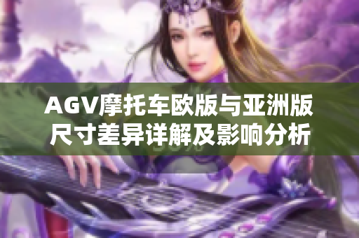 AGV摩托车欧版与亚洲版尺寸差异详解及影响分析