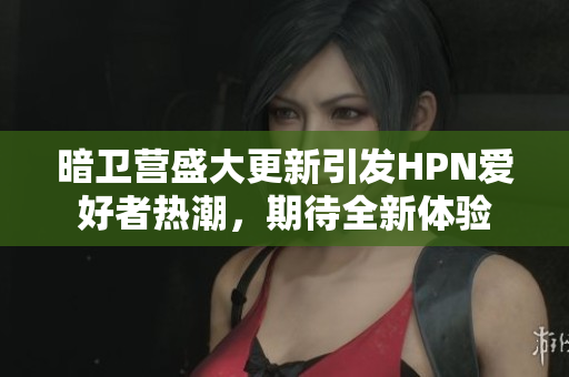 暗卫营盛大更新引发HPN爱好者热潮，期待全新体验
