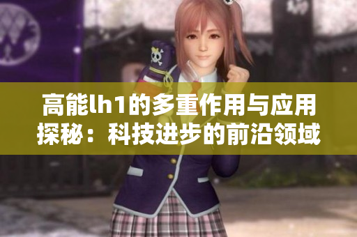 高能lh1的多重作用与应用探秘：科技进步的前沿领域