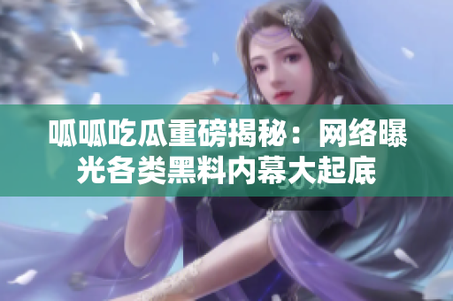 呱呱吃瓜重磅揭秘：网络曝光各类黑料内幕大起底