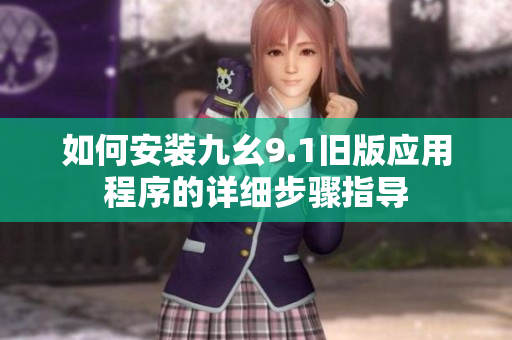 如何安装九幺9.1旧版应用程序的详细步骤指导