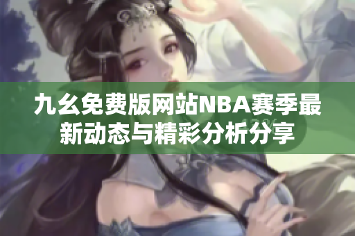 九幺免费版网站NBA赛季最新动态与精彩分析分享