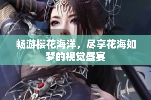 畅游樱花海洋，尽享花海如梦的视觉盛宴