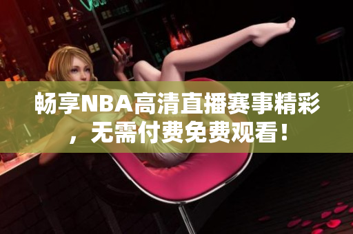 畅享NBA高清直播赛事精彩，无需付费免费观看！