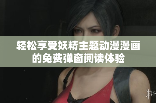 轻松享受妖精主题动漫漫画的免费弹窗阅读体验