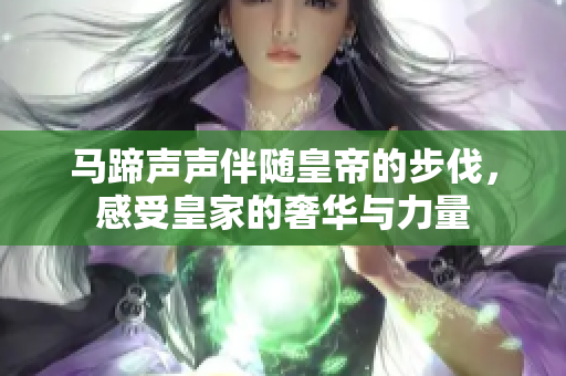 马蹄声声伴随皇帝的步伐，感受皇家的奢华与力量