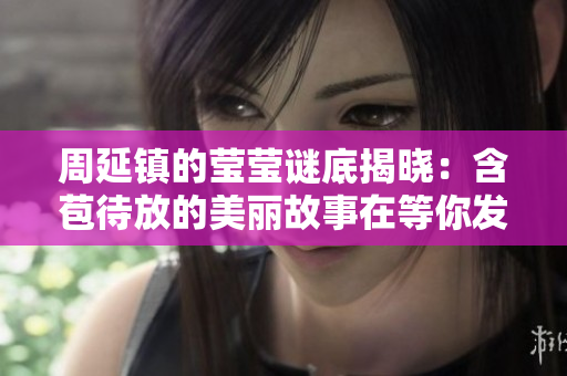 周延镇的莹莹谜底揭晓：含苞待放的美丽故事在等你发现