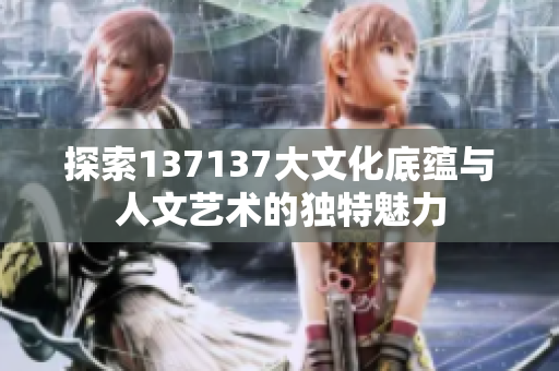探索137137大文化底蕴与人文艺术的独特魅力