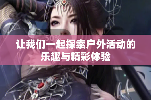 让我们一起探索户外活动的乐趣与精彩体验