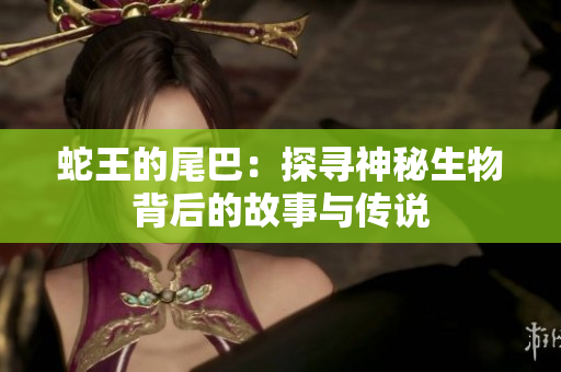 蛇王的尾巴：探寻神秘生物背后的故事与传说