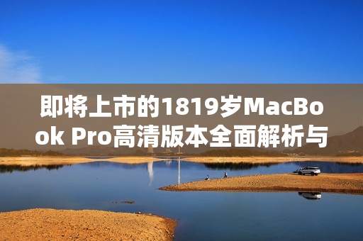 即将上市的1819岁MacBook Pro高清版本全面解析与评测