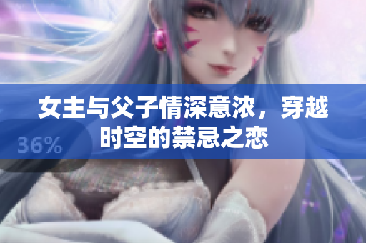 女主与父子情深意浓，穿越时空的禁忌之恋