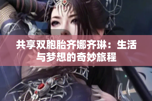 共享双胞胎齐娜齐琳：生活与梦想的奇妙旅程