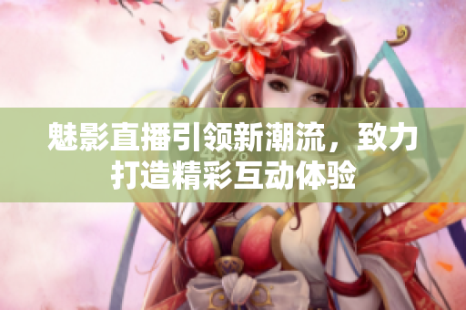 魅影直播引领新潮流，致力打造精彩互动体验