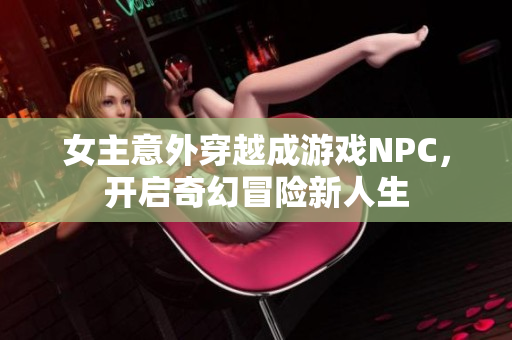 女主意外穿越成游戏NPC，开启奇幻冒险新人生