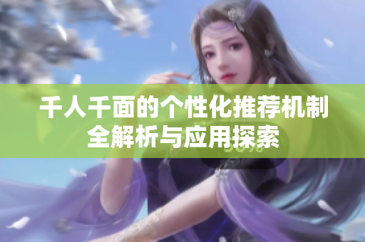千人千面的个性化推荐机制全解析与应用探索