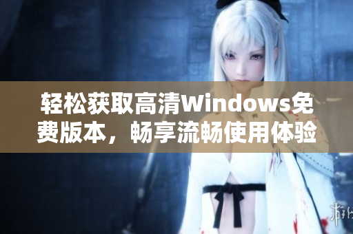 轻松获取高清Windows免费版本，畅享流畅使用体验