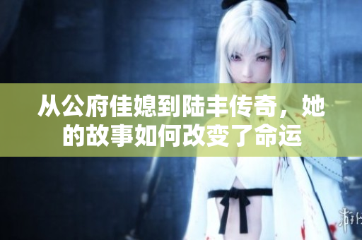 从公府佳媳到陆丰传奇，她的故事如何改变了命运