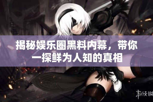 揭秘娱乐圈黑料内幕，带你一探鲜为人知的真相