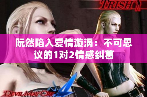 阮然陷入爱情漩涡：不可思议的1对2情感纠葛