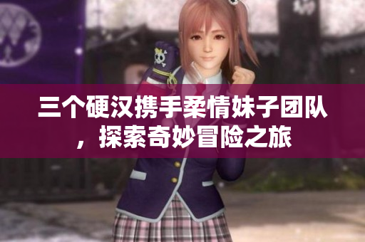 三个硬汉携手柔情妹子团队，探索奇妙冒险之旅