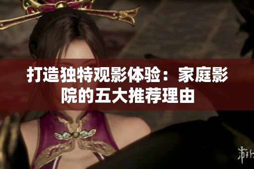 打造独特观影体验：家庭影院的五大推荐理由