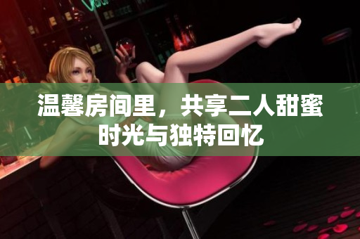 温馨房间里，共享二人甜蜜时光与独特回忆